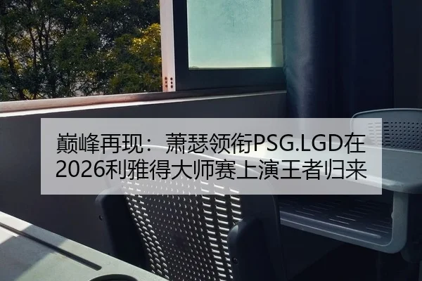 巅峰再现：萧瑟领衔PSG.LGD在2026利雅得大师赛上演王者归来