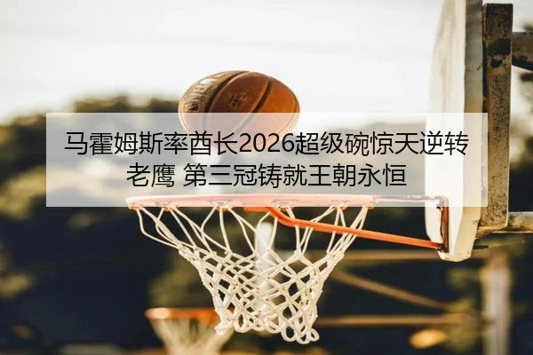 马霍姆斯率酋长2026超级碗惊天逆转老鹰 第三冠铸就王朝永恒