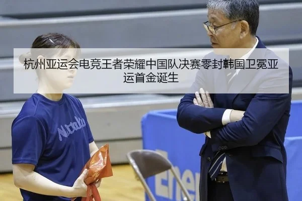 杭州亚运会电竞王者荣耀中国队决赛零封韩国卫冕亚运首金诞生