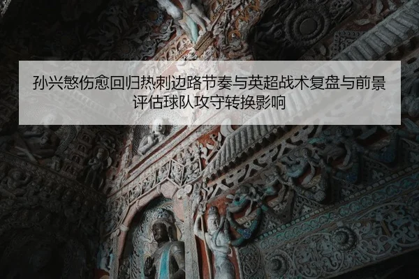 孙兴慜伤愈回归热刺边路节奏与英超战术复盘与前景评估球队攻守转换影响