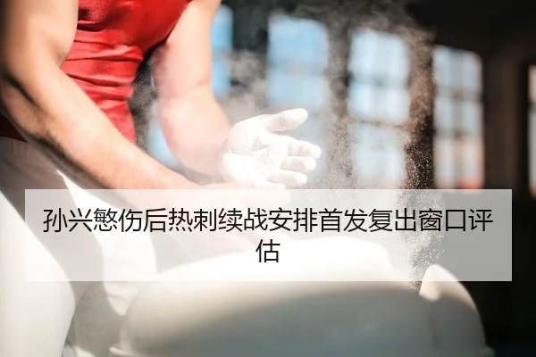 孙兴慜伤后热刺续战安排首发复出窗口评估